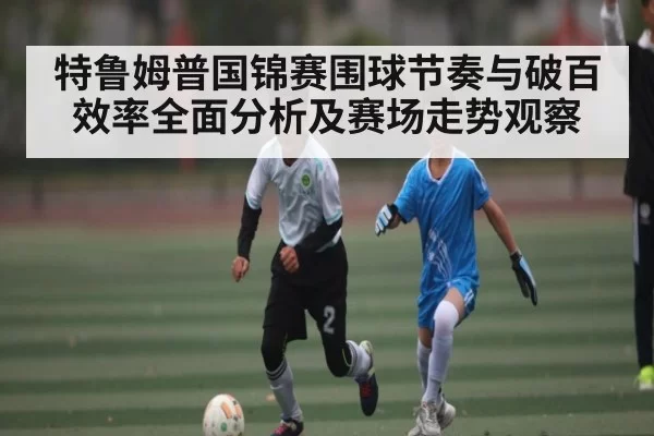 特鲁姆普国锦赛围球节奏与破百效率全面分析及赛场走势观察