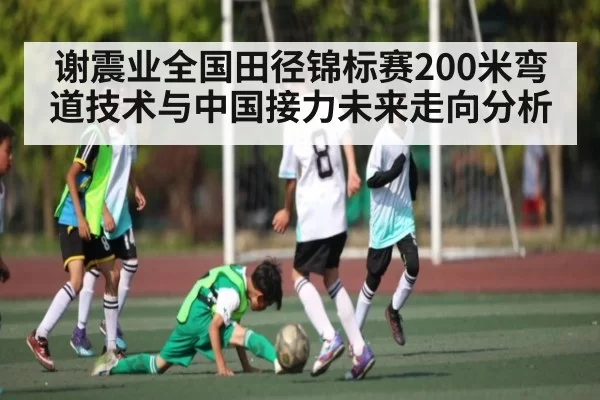 谢震业全国田径锦标赛200米弯道技术与中国接力未来走向分析